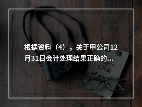 根据资料（4），关于甲公司12月31日会计处理结果正确的是（