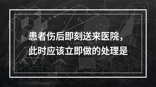 患者伤后即刻送来医院，此时应该立即做的处理是