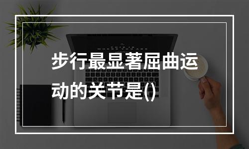 步行最显著屈曲运动的关节是()