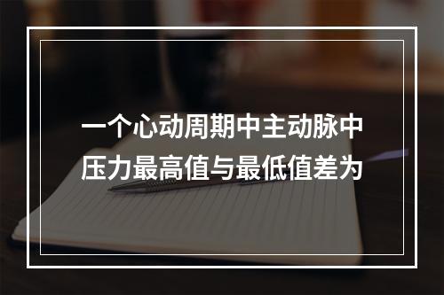 一个心动周期中主动脉中压力最高值与最低值差为