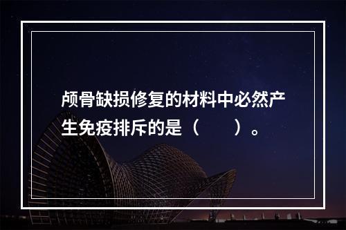 颅骨缺损修复的材料中必然产生免疫排斥的是（　　）。