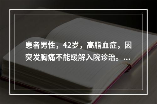 患者男性，42岁，高脂血症，因突发胸痛不能缓解入院诊治。心电