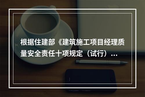 根据住建部《建筑施工项目经理质量安全责任十项规定（试行）》、