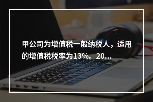 甲公司为增值税一般纳税人，适用的增值税税率为13%。2019