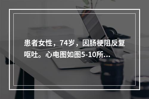 患者女性，74岁，因肠梗阻反复呕吐。心电图如图5-10所示，