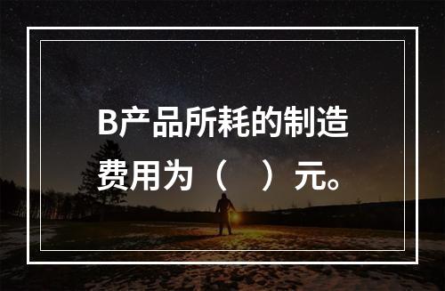 B产品所耗的制造费用为（　）元。