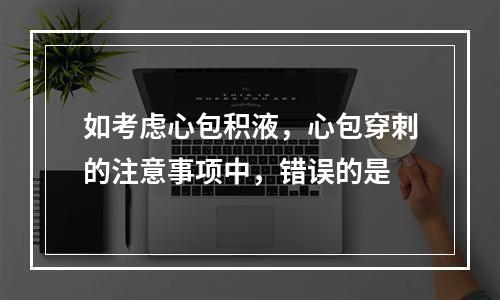 如考虑心包积液，心包穿刺的注意事项中，错误的是