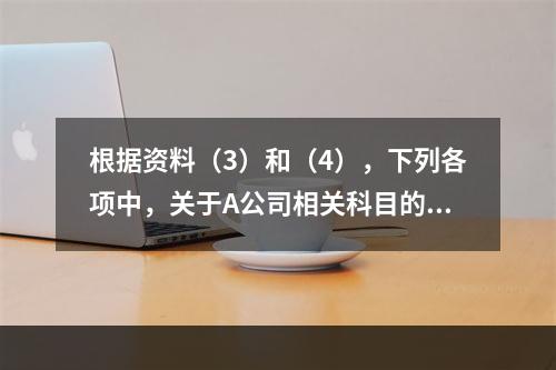 根据资料（3）和（4），下列各项中，关于A公司相关科目的会计