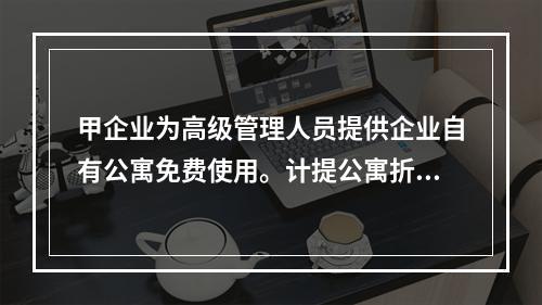 甲企业为高级管理人员提供企业自有公寓免费使用。计提公寓折旧时