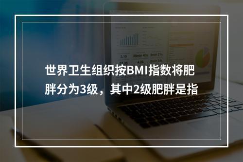 世界卫生组织按BMI指数将肥胖分为3级，其中2级肥胖是指