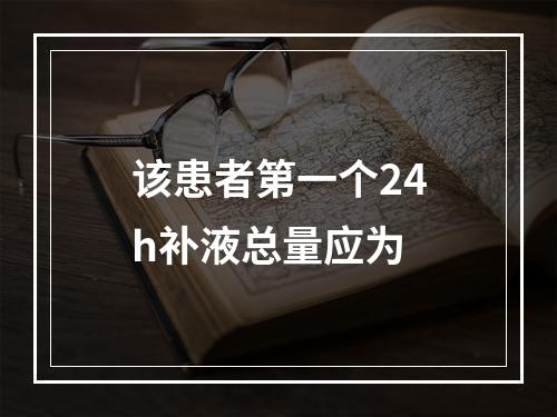 该患者第一个24h补液总量应为