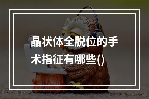 晶状体全脱位的手术指征有哪些()