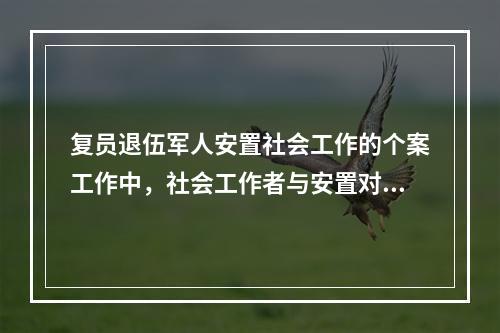 复员退伍军人安置社会工作的个案工作中，社会工作者与安置对象以