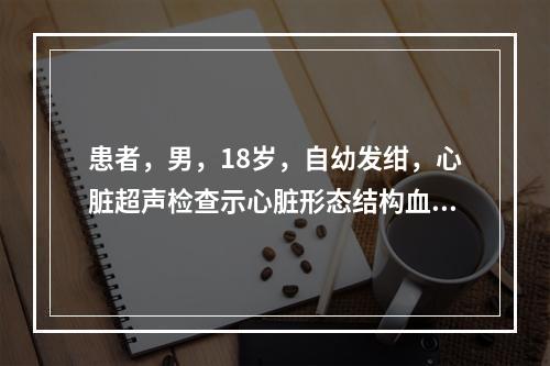 患者，男，18岁，自幼发绀，心脏超声检查示心脏形态结构血流未