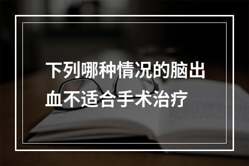 下列哪种情况的脑出血不适合手术治疗