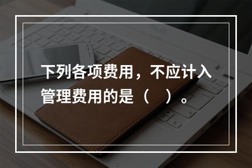 下列各项费用，不应计入管理费用的是（　）。