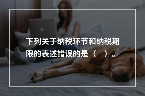 下列关于纳税环节和纳税期限的表述错误的是（　）。