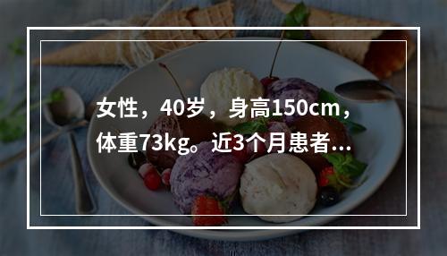 女性，40岁，身高150cm，体重73kg。近3个月患者出现