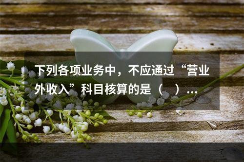 下列各项业务中，不应通过“营业外收入”科目核算的是（　）。