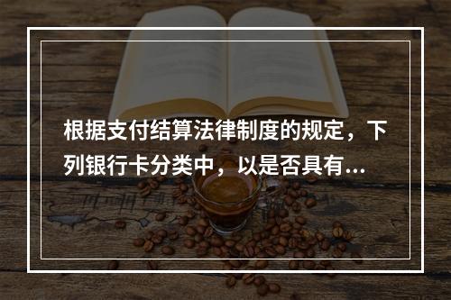 根据支付结算法律制度的规定，下列银行卡分类中，以是否具有透支