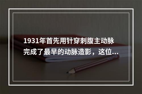 1931年首先用针穿刺腹主动脉完成了最早的动脉造影，这位医学