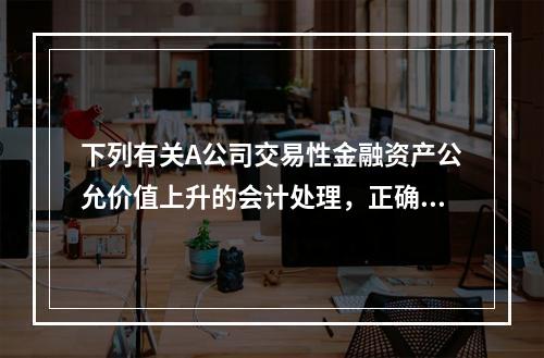 下列有关A公司交易性金融资产公允价值上升的会计处理，正确的是