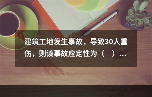 建筑工地发生事故，导致30人重伤，则该事故应定性为（　）。