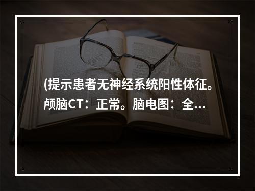 (提示患者无神经系统阳性体征。颅脑CT：正常。脑电图：全导爆