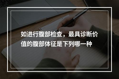 如进行腹部检查，最具诊断价值的腹部体征是下列哪一种