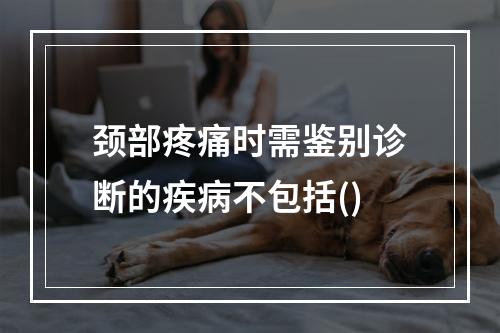 颈部疼痛时需鉴别诊断的疾病不包括()