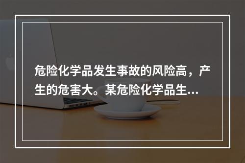 危险化学品发生事故的风险高，产生的危害大。某危险化学品生产企