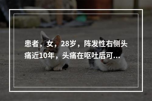 患者，女，28岁，阵发性右侧头痛近10年，头痛在呕吐后可减轻