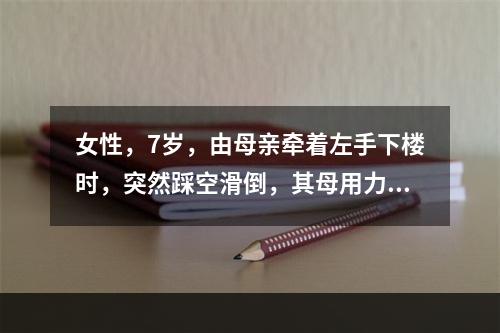 女性，7岁，由母亲牵着左手下楼时，突然踩空滑倒，其母用力牵拉