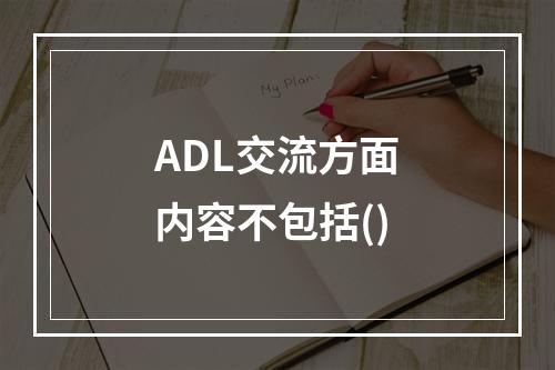 ADL交流方面内容不包括()