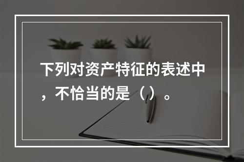 下列对资产特征的表述中，不恰当的是（ ）。