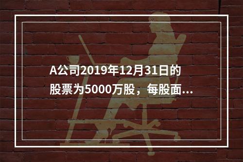 A公司2019年12月31日的股票为5000万股，每股面值为