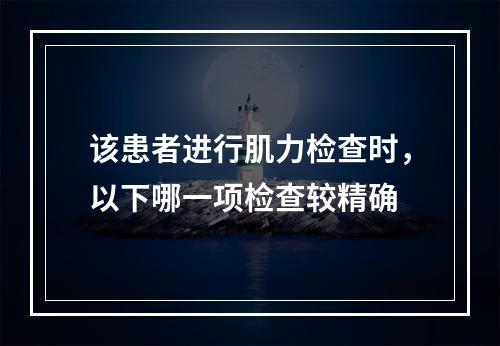 该患者进行肌力检查时，以下哪一项检查较精确