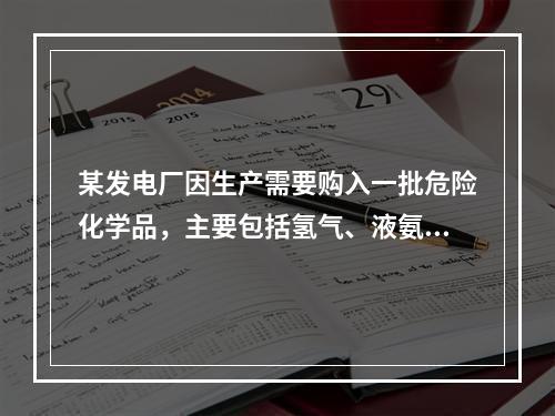 某发电厂因生产需要购入一批危险化学品，主要包括氢气、液氨、盐