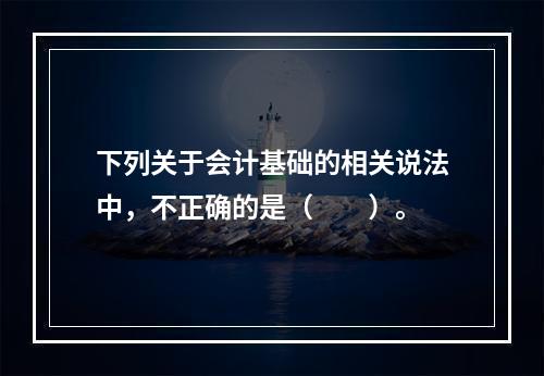 下列关于会计基础的相关说法中，不正确的是（　　）。