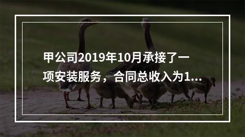 甲公司2019年10月承接了一项安装服务，合同总收入为100