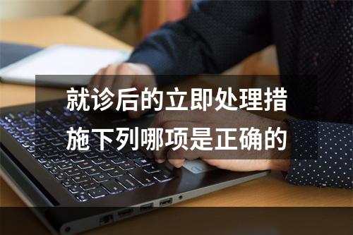 就诊后的立即处理措施下列哪项是正确的