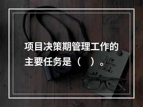 项目决策期管理工作的主要任务是（　）。