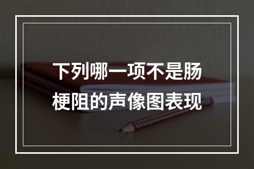 下列哪一项不是肠梗阻的声像图表现