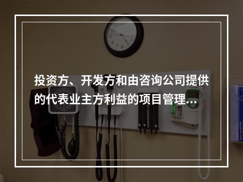 投资方、开发方和由咨询公司提供的代表业主方利益的项目管理服务