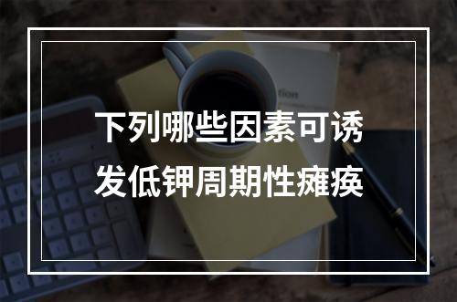 下列哪些因素可诱发低钾周期性瘫痪