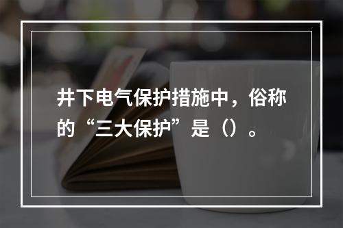 井下电气保护措施中，俗称的“三大保护”是（）。