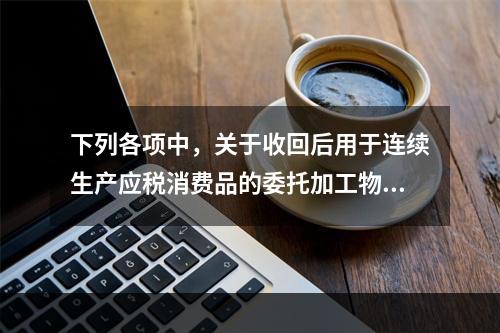 下列各项中，关于收回后用于连续生产应税消费品的委托加工物资