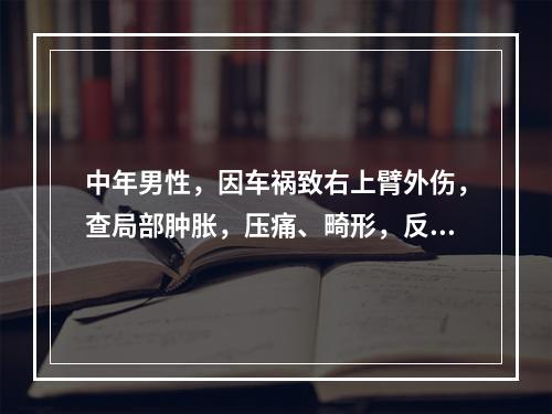 中年男性，因车祸致右上臂外伤，查局部肿胀，压痛、畸形，反常活