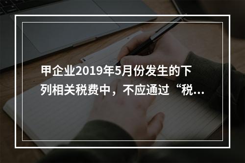 甲企业2019年5月份发生的下列相关税费中，不应通过“税金及