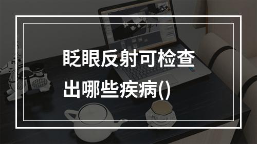 眨眼反射可检查出哪些疾病()